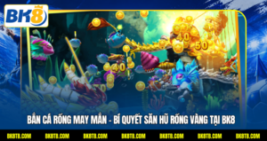 Bắn Cá Rồng May Mắn - Bí Quyết Săn Hũ Rồng Vàng Tại BK8
