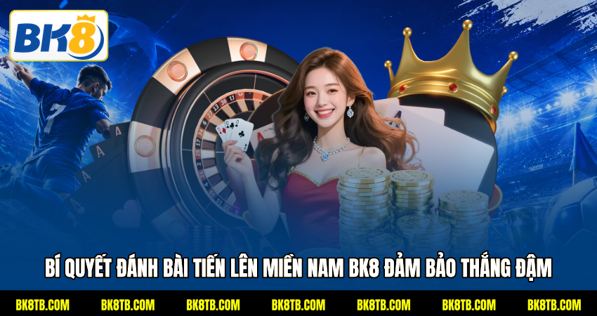 Bí quyết đánh bài Tiến lên miền Nam BK8 đảm bảo thắng đậm