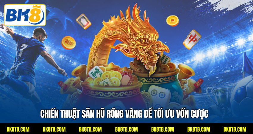 Chiến thuật săn hũ Rồng Vàng để tối ưu vốn cược
