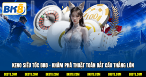 Keno Siêu Tốc BK8 - Khám Phá Thuật Toán Bắt Cầu Thắng Lớn