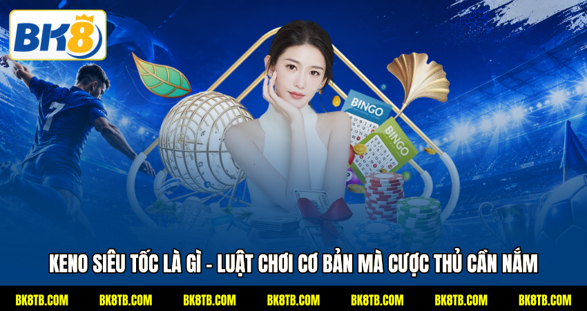 Keno siêu tốc là gì - Luật chơi cơ bản mà cược thủ cần nắm
