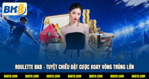 Roulette BK8 - Tuyệt Chiêu Đặt Cược Xoay Vòng Trúng Lớn