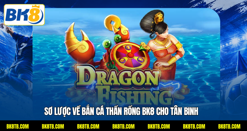 Sơ lược về bắn cá Thần Rồng BK8 cho tân binh
