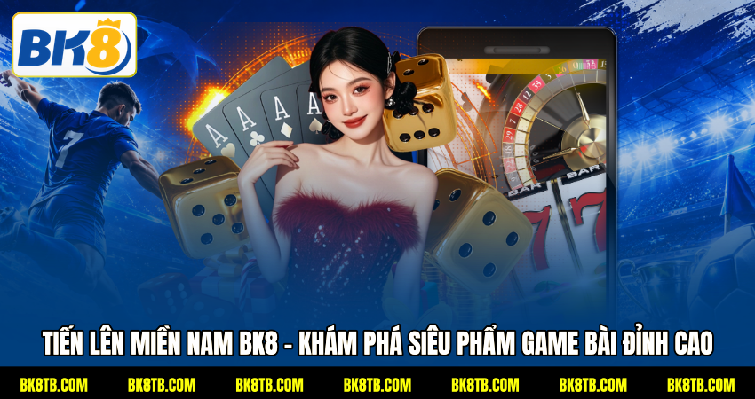 Tiến Lên Miền Nam BK8 - Khám Phá Siêu Phẩm Game Bài Đỉnh Cao