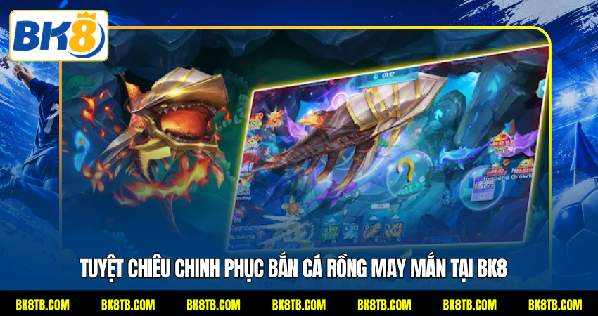 Tuyệt chiêu chinh phục bắn cá Rồng may mắn tại BK8